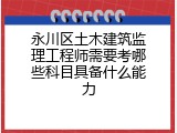 永川区土木建筑监理工程师需要考哪些科目具备什么能力