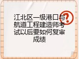 江北区一级港口与航道工程建造师考试以后要如何复审成绩