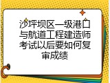 沙坪坝区一级港口与航道工程建造师考试以后要如何复审成绩