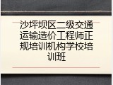 沙坪坝区二级交通运输造价工程师正规培训机构学校培训班