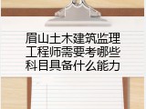 眉山土木建筑监理工程师需要考哪些科目具备什么能力