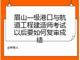 眉山一级港口与航道工程建造师考试以后要如何复审成绩