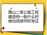 眉山二级公路工程建造师一般什么时候出成绩何时发证