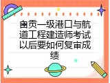 自贡一级港口与航道工程建造师考试以后要如何复审成绩