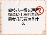 攀枝花一级交通运输造价工程师考试要考几门要准备什么