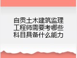 自贡土木建筑监理工程师需要考哪些科目具备什么能力