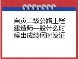 自贡二级公路工程建造师一般什么时候出成绩何时发证