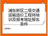 浦东新区二级交通运输造价工程师培训及报考地址报名条件