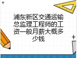 浦东新区交通运输总监理工程师的工资一般月薪大概多少钱