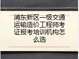 浦东新区一级交通运输造价工程师考证报考培训机构怎么选