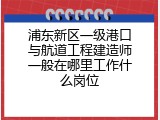 浦东新区一级港口与航道工程建造师一般在哪里工作什么岗位