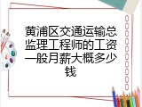黄浦区交通运输总监理工程师的工资一般月薪大概多少钱