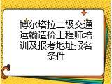 博尔塔拉二级交通运输造价工程师培训及报考地址报名条件