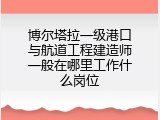 博尔塔拉一级港口与航道工程建造师一般在哪里工作什么岗位