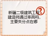 新疆二级建筑工程建造师通过率高吗，主要失分点在哪