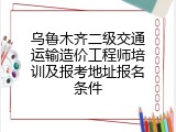 乌鲁木齐二级交通运输造价工程师培训及报考地址报名条件