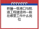 新疆一级港口与航道工程建造师一般在哪里工作什么岗位