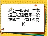 林芝一级港口与航道工程建造师一般在哪里工作什么岗位