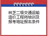 林芝二级交通运输造价工程师培训及报考地址报名条件