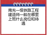 南充一级铁路工程建造师一般在哪里上班什么岗位和待遇