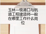 玉林一级港口与航道工程建造师一般在哪里工作什么岗位