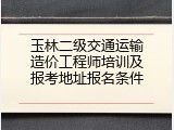 玉林二级交通运输造价工程师培训及报考地址报名条件