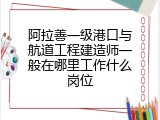 阿拉善一级港口与航道工程建造师一般在哪里工作什么岗位