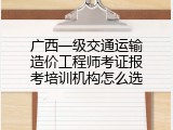 广西一级交通运输造价工程师考证报考培训机构怎么选