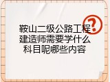 鞍山二级公路工程建造师需要学什么科目呢哪些内容