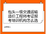 包头一级交通运输造价工程师考证报考培训机构怎么选