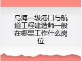 乌海一级港口与航道工程建造师一般在哪里工作什么岗位