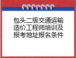 包头二级交通运输造价工程师培训及报考地址报名条件