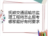 抚顺交通运输总监理工程师怎么报考哪家最好有何要求