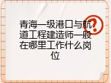 青海一级港口与航道工程建造师一般在哪里工作什么岗位