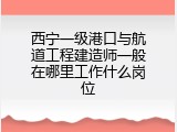 西宁一级港口与航道工程建造师一般在哪里工作什么岗位