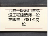 武威一级港口与航道工程建造师一般在哪里工作什么岗位