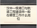 汉中一级港口与航道工程建造师一般在哪里工作什么岗位