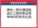 德宏一级交通运输造价工程师考证报考培训机构怎么选