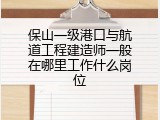 保山一级港口与航道工程建造师一般在哪里工作什么岗位