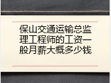 保山交通运输总监理工程师的工资一般月薪大概多少钱