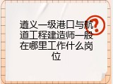 遵义一级港口与航道工程建造师一般在哪里工作什么岗位