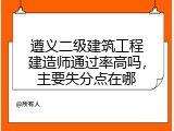 遵义二级建筑工程建造师通过率高吗，主要失分点在哪