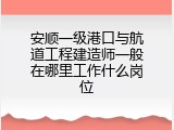安顺一级港口与航道工程建造师一般在哪里工作什么岗位