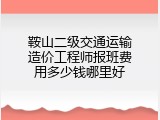 鞍山二级交通运输造价工程师报班费用多少钱哪里好