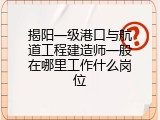 揭阳一级港口与航道工程建造师一般在哪里工作什么岗位