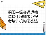 揭阳一级交通运输造价工程师考证报考培训机构怎么选