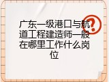 广东一级港口与航道工程建造师一般在哪里工作什么岗位