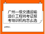 广州一级交通运输造价工程师考证报考培训机构怎么选