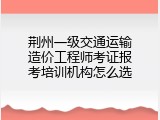 荆州一级交通运输造价工程师考证报考培训机构怎么选