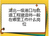 湖北一级港口与航道工程建造师一般在哪里工作什么岗位